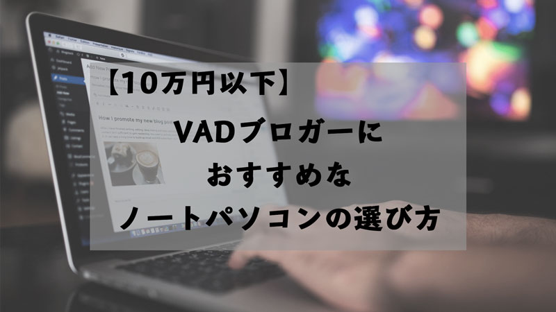 【10万円以下】VADブロガーにおすすめなノートパソコンの選び方